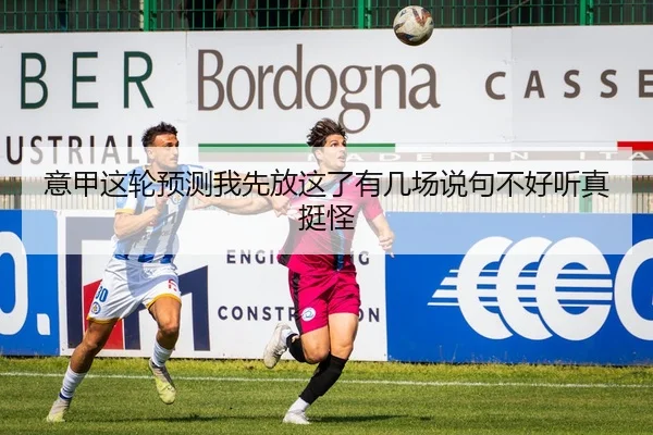 意甲这轮预测我先放这了有几场说句不好听真挺怪